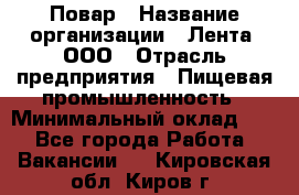 Повар › Название организации ­ Лента, ООО › Отрасль предприятия ­ Пищевая промышленность › Минимальный оклад ­ 1 - Все города Работа » Вакансии   . Кировская обл.,Киров г.